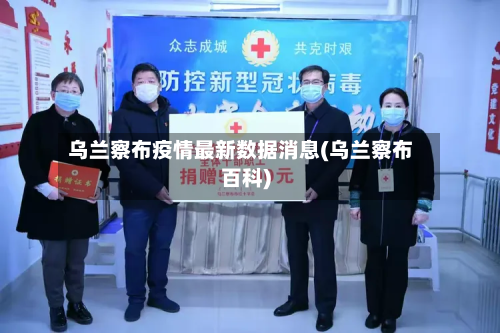 乌兰察布疫情最新数据消息(乌兰察布百科)-第3张图片