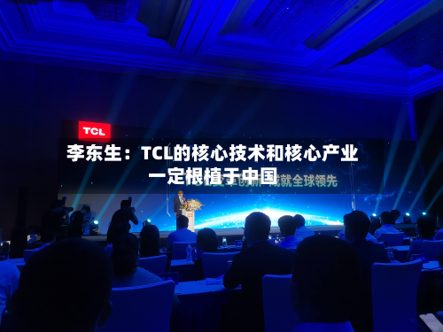 李东生:TCL的核心技术和核心产业一定根植于中国-第3张图片