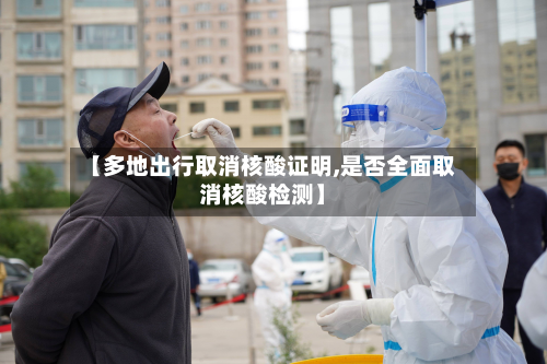 【多地出行取消核酸证明,是否全面取消核酸检测】-第2张图片