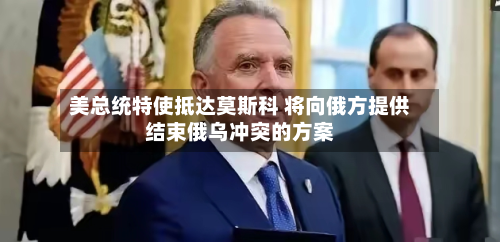 美总统特使抵达莫斯科 将向俄方提供结束俄乌冲突的方案-第3张图片