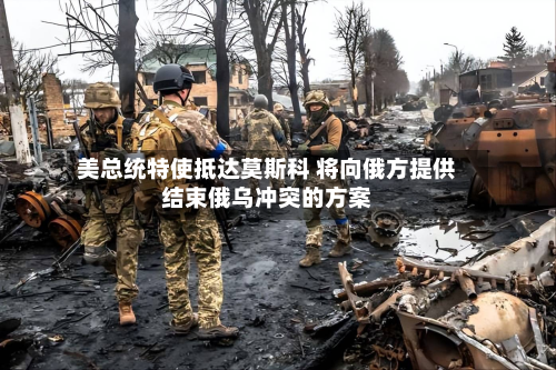 美总统特使抵达莫斯科 将向俄方提供结束俄乌冲突的方案