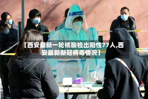 【西安最新一轮核酸检出阳性77人,西安最新新冠病毒情况】