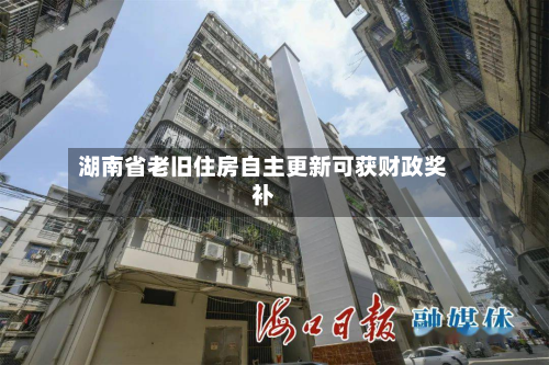 湖南省老旧住房自主更新可获财政奖补-第2张图片