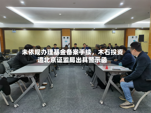 未依规办理基金备案手续	，木石投资遭北京证监局出具警示函-第3张图片