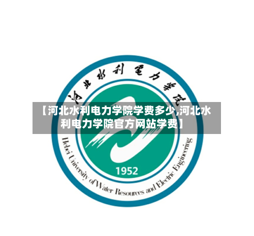 【河北水利电力学院学费多少,河北水利电力学院官方网站学费】-第2张图片