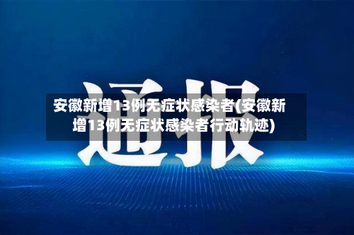 安徽新增13例无症状感染者(安徽新增13例无症状感染者行动轨迹)