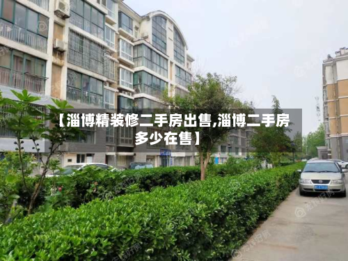 【淄博精装修二手房出售,淄博二手房多少在售】-第2张图片