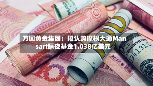 万国黄金集团:拟认购摩根大通Mansart隔夜基金1.038亿美元-第2张图片