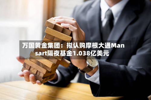万国黄金集团：拟认购摩根大通Mansart隔夜基金1.038亿美元