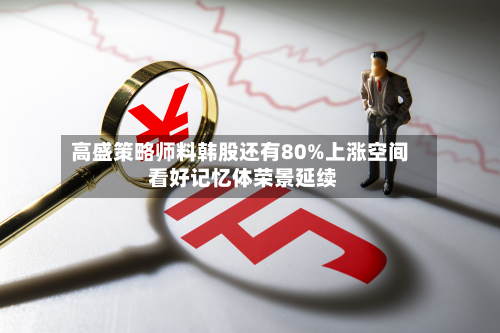 高盛策略师料韩股还有80%上涨空间 看好记忆体荣景延续