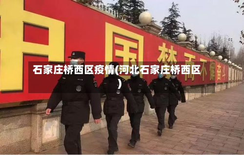 石家庄桥西区疫情(河北石家庄桥西区)-第2张图片