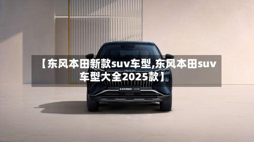 【东风本田新款suv车型,东风本田suv车型大全2025款】-第3张图片