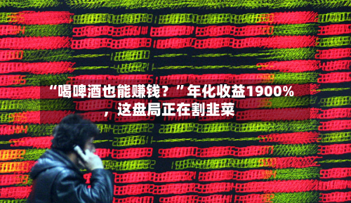 “喝啤酒也能赚钱？”年化收益1900%	，这盘局正在割韭菜-第2张图片