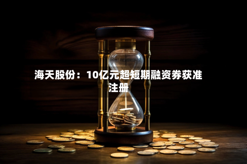 海天股份:10亿元超短期融资券获准注册-第3张图片