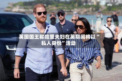 英国国王称哈里夫妇在英期间将以“私人身份	”活动-第2张图片