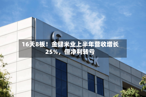 16天8板！金健米业上半年营收增长25%，但净利转亏-第2张图片