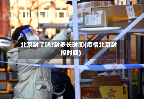 北京封了吗?封多长时间(疫情北京封控时间)-第2张图片