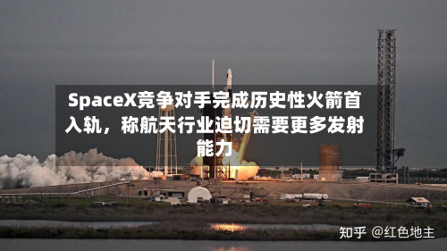 SpaceX竞争对手完成历史性火箭首入轨	，称航天行业迫切需要更多发射能力-第2张图片