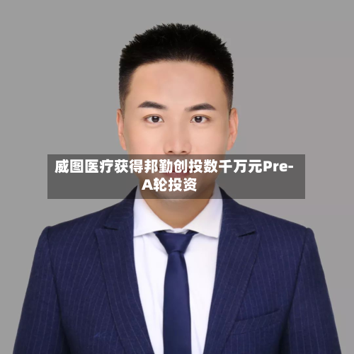 威图医疗获得邦勤创投数千万元Pre-A轮投资-第2张图片
