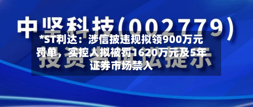 *ST利达：涉信披违规拟领900万元罚单，实控人拟被罚1620万元及5年证券市场禁入-第2张图片
