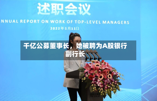 千亿公募董事长	，她被聘为A股银行副行长-第2张图片