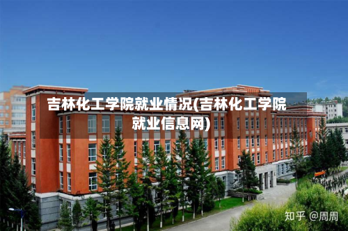 吉林化工学院就业情况(吉林化工学院就业信息网)-第3张图片