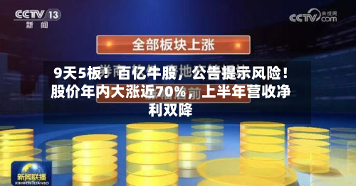 9天5板!百亿牛股,公告提示风险!股价年内大涨近70%,上半年营收净利双降