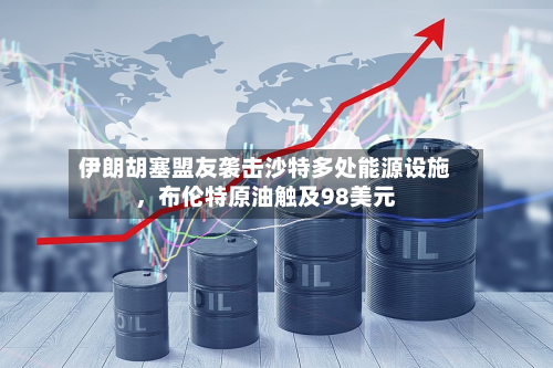 伊朗胡塞盟友袭击沙特多处能源设施，布伦特原油触及98美元-第3张图片