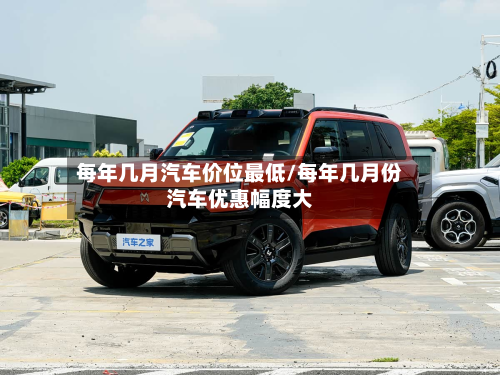 每年几月汽车价位最低/每年几月份汽车优惠幅度大