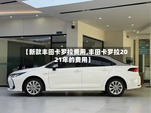 【新款丰田卡罗拉费用,丰田卡罗拉2021年的费用】