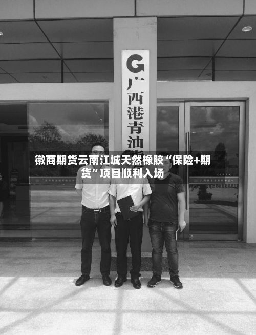 徽商期货云南江城天然橡胶“保险+期货”项目顺利入场-第2张图片