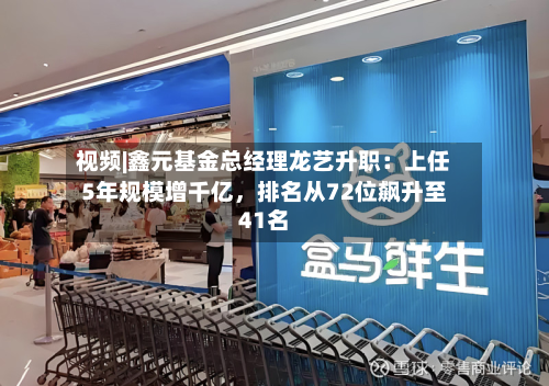 视频|鑫元基金总经理龙艺升职：上任5年规模增千亿，排名从72位飙升至41名-第2张图片