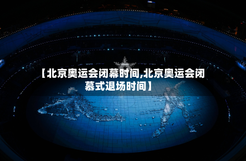 【北京奥运会闭幕时间,北京奥运会闭慕式退场时间】-第2张图片