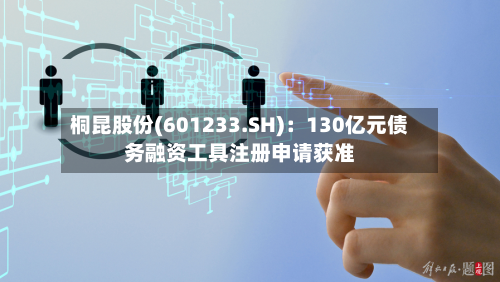 桐昆股份(601233.SH):130亿元债务融资工具注册申请获准-第1张图片