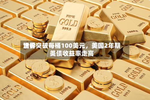世界油价突破每桶100美元，美国2年期美债收益率走高-第2张图片