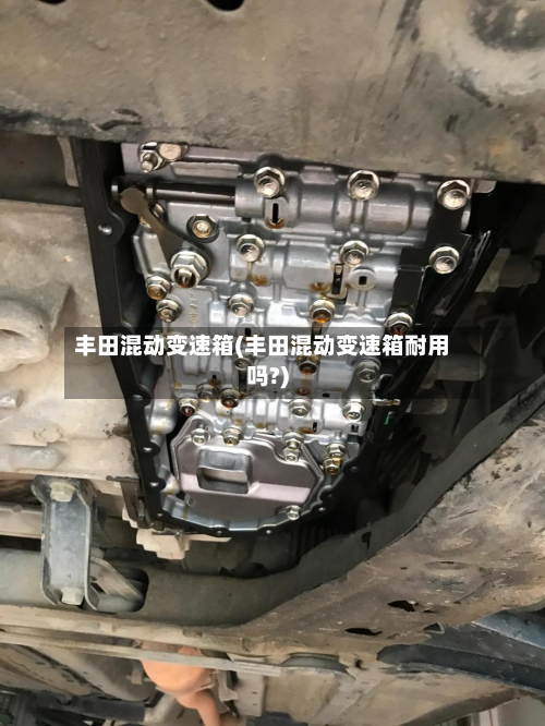 丰田混动变速箱(丰田混动变速箱耐用吗?)