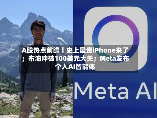 A股热点前瞻丨史上最贵iPhone来了；布油冲破100美元大关；Meta发布个人AI智能体-第3张图片