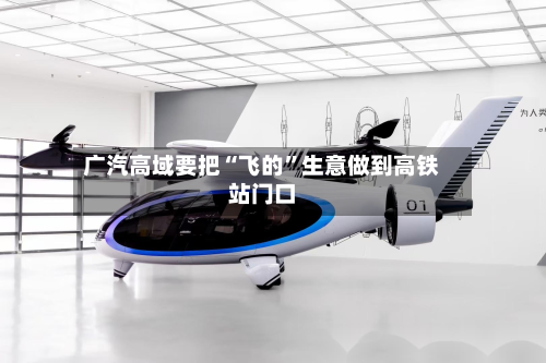 广汽高域要把“飞的”生意做到高铁站门口-第3张图片