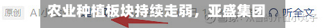 农业种植板块持续走弱，亚盛集团、中粮糖业跌停-第2张图片