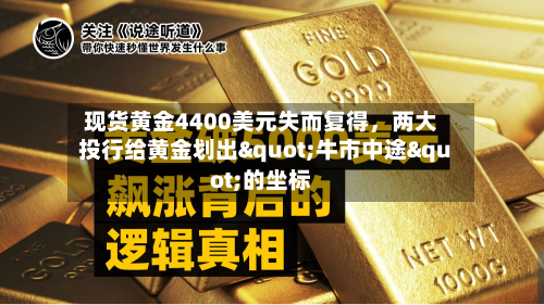现货黄金4400美元失而复得，两大投行给黄金划出"牛市中途"的坐标-第1张图片