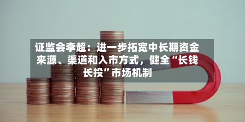 证监会李超：进一步拓宽中长期资金来源	、渠道和入市方式，健全“长钱长投	”市场机制-第2张图片