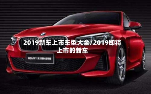 2019新车上市车型大全/2019即将上市的新车