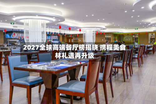 2027全球高端餐厅榜揭晓 携程美食林礼遇再升级-第1张图片