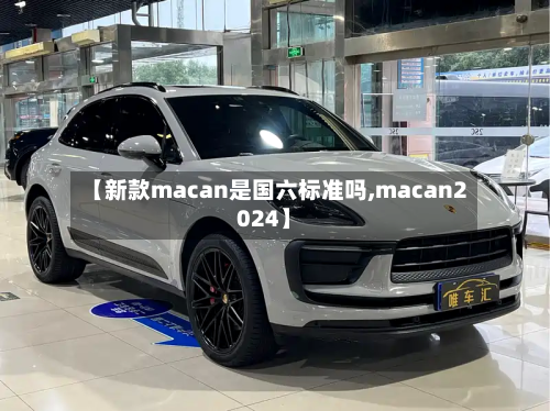 【新款macan是国六标准吗,macan2024】