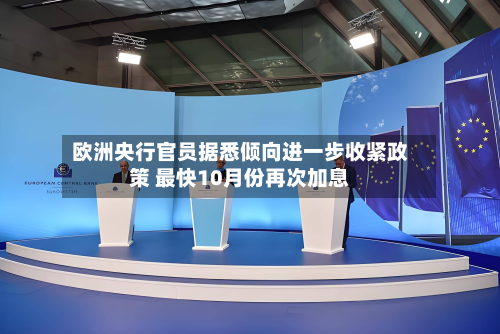 欧洲央行官员据悉倾向进一步收紧政策 最快10月份再次加息