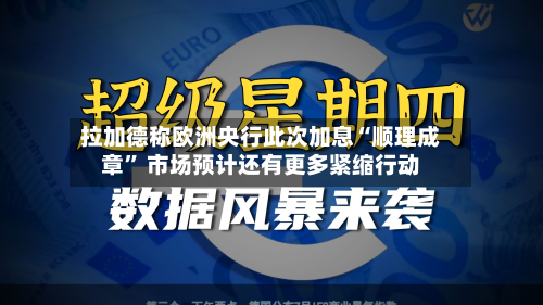 拉加德称欧洲央行此次加息“顺理成章” 市场预计还有更多紧缩行动-第1张图片