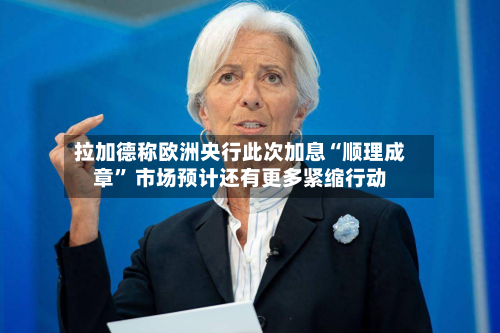 拉加德称欧洲央行此次加息“顺理成章” 市场预计还有更多紧缩行动-第2张图片