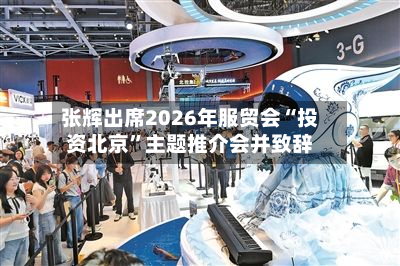 张辉出席2026年服贸会“投资北京”主题推介会并致辞