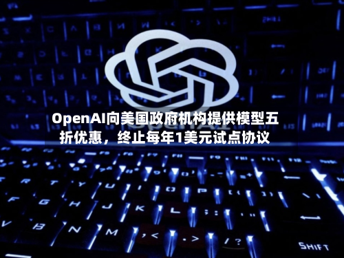 OpenAI向美国政府机构提供模型五折优惠	，终止每年1美元试点协议-第1张图片