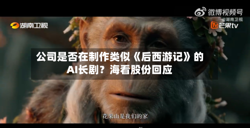 公司是否在制作类似《后西游记》的AI长剧?海看股份回应-第2张图片